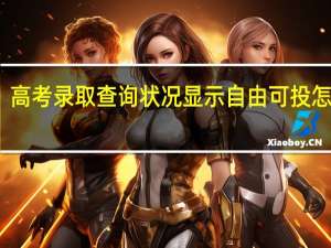 高考录取查询状况显示自由可投怎么办