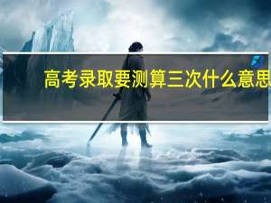 高考录取要测算三次什么意思