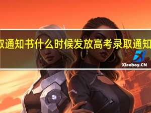 高考录取通知书什么时候发放高考录取通知书的发放时间
