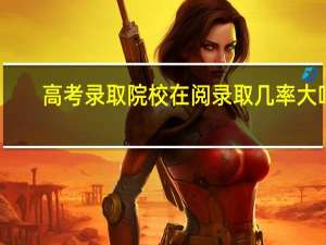 高考录取院校在阅录取几率大吗（高考录取院校在阅是什么意思）