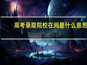 高考录取院校在阅是什么意思