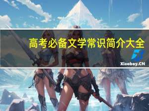 高考必备文学常识简介大全（高考必备文学常识简介）