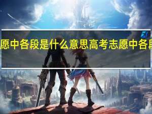 高考志愿中各段是什么意思高考志愿中各段意思是什么