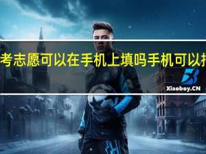 高考志愿可以在手机上填吗 手机可以报志愿吗