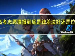 高考志愿填报到底是线差法好还是位次法好