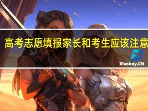高考志愿填报家长和考生应该注意哪些