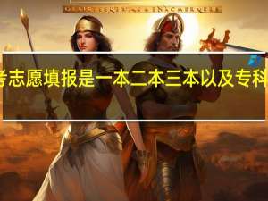 高考志愿填报是一本二本三本以及专科都要填吗