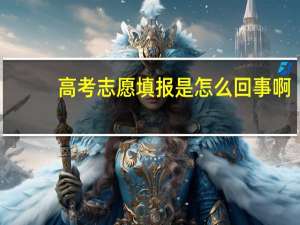 高考志愿填报是怎么回事啊
