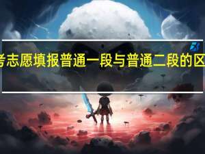 高考志愿填报普通一段与普通二段的区别是什么