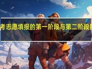 高考志愿填报的第一阶段与第二阶段区别在哪