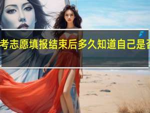 高考志愿填报结束后多久知道自己是否被录取