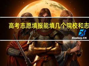 高考志愿填报能填几个院校和志愿