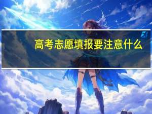 高考志愿填报要注意什么
