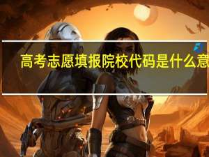 高考志愿填报院校代码是什么意思