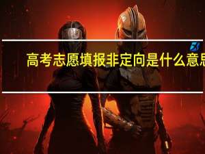 高考志愿填报非定向是什么意思（高考志愿定向与非定向）