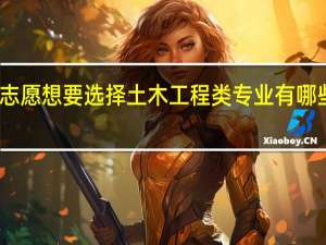 高考志愿想要选择土木工程类专业有哪些院校推荐