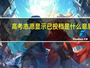 高考志愿显示已投档是什么意思
