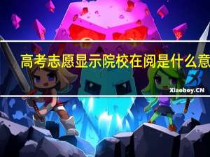 高考志愿显示院校在阅是什么意思