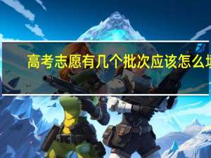 高考志愿有几个批次 应该怎么填
