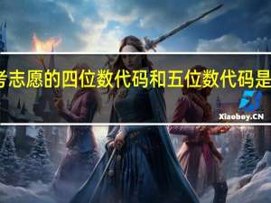 高考志愿的四位数代码和五位数代码是什么意思