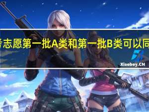 高考志愿第一批A类和第一批B类可以同时填报吗