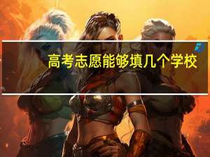 高考志愿能够填几个学校