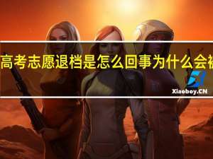 高考志愿退档是怎么回事 为什么会被退档