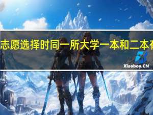 高考志愿选择时同一所大学一本和二本有什么区别