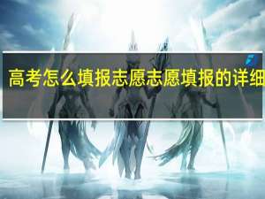 高考怎么填报志愿 志愿填报的详细步骤