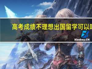 高考成绩不理想出国留学可以吗