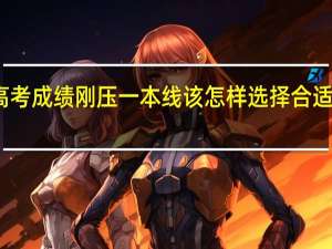 高考成绩刚压一本线该怎样选择合适的院校