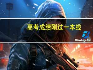 高考成绩刚过一本线，如何正确填报志愿