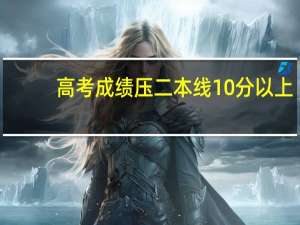 高考成绩压二本线10分以上，有把握吗