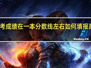 高考成绩在一本分数线左右如何填报高考志愿