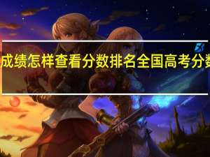 高考成绩怎样查看分数排名 全国高考分数线省排名