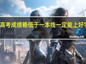 高考成绩略低于一本线一定能上好学校吗