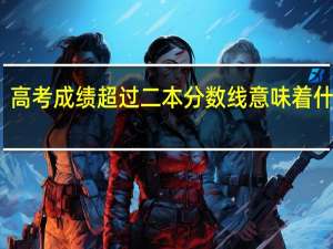 高考成绩超过二本分数线意味着什么呢