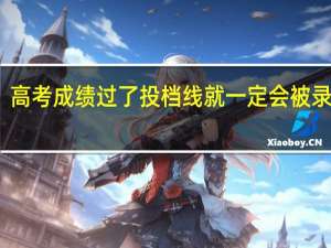高考成绩过了投档线就一定会被录取吗