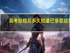 高考投档后多久知道已录取结果