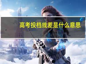 高考投档线差是什么意思