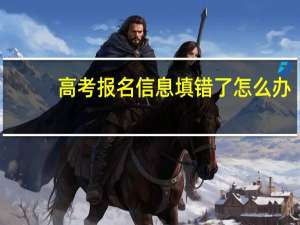 高考报名信息填错了怎么办