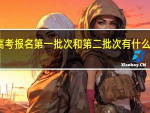 高考报名第一批次和第二批次有什么区别啊