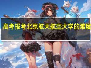 高考报考北京航天航空大学的难度如何