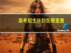 高考招生计划在哪里查