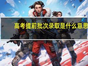 高考提前批次录取是什么意思