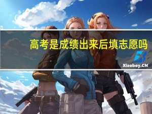 高考是成绩出来后填志愿吗