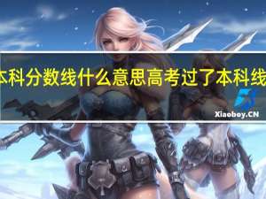 高考本科分数线什么意思 高考过了本科线是什么意思