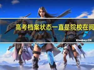 高考档案状态一直是院校在阅，怎么回事