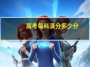 高考每科满分多少分（高考每科满分多少分）