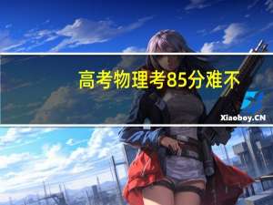 高考物理考85分难不（高考物理85分什么水平）
